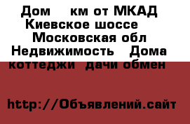 Дом 35 км от МКАД  Киевское шоссе   - Московская обл. Недвижимость » Дома, коттеджи, дачи обмен   